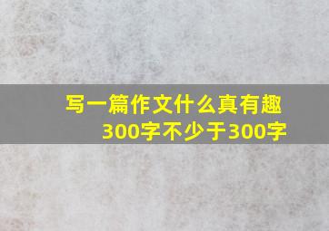 写一篇作文什么真有趣300字不少于300字