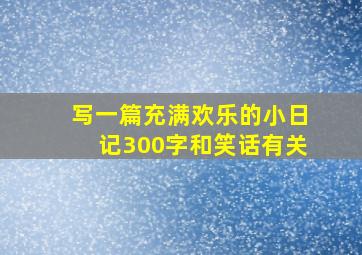 写一篇充满欢乐的小日记300字和笑话有关