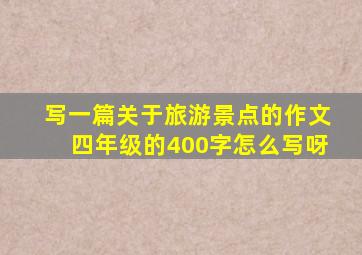 写一篇关于旅游景点的作文四年级的400字怎么写呀