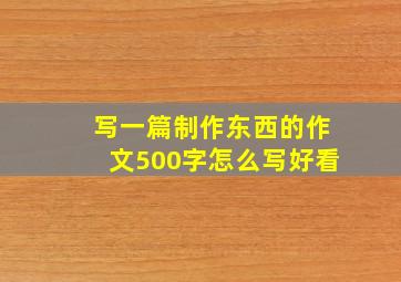 写一篇制作东西的作文500字怎么写好看