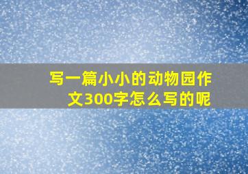 写一篇小小的动物园作文300字怎么写的呢