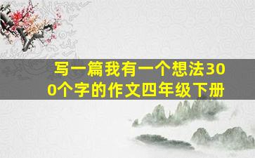 写一篇我有一个想法300个字的作文四年级下册