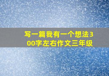 写一篇我有一个想法300字左右作文三年级