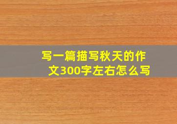 写一篇描写秋天的作文300字左右怎么写