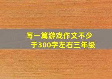 写一篇游戏作文不少于300字左右三年级