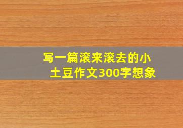 写一篇滚来滚去的小土豆作文300字想象