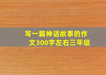 写一篇神话故事的作文300字左右三年级