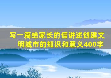 写一篇给家长的信讲述创建文明城市的知识和意义400字