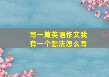 写一篇英语作文我有一个想法怎么写