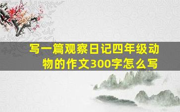 写一篇观察日记四年级动物的作文300字怎么写