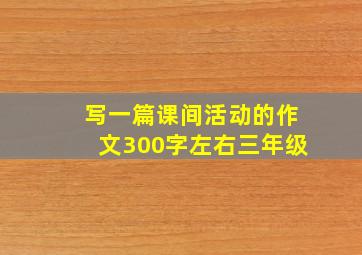 写一篇课间活动的作文300字左右三年级