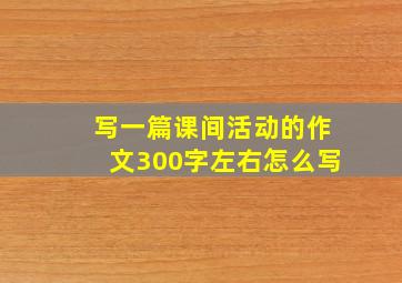 写一篇课间活动的作文300字左右怎么写