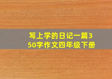 写上学的日记一篇350字作文四年级下册