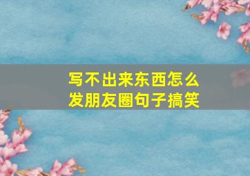 写不出来东西怎么发朋友圈句子搞笑