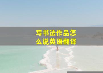 写书法作品怎么说英语翻译