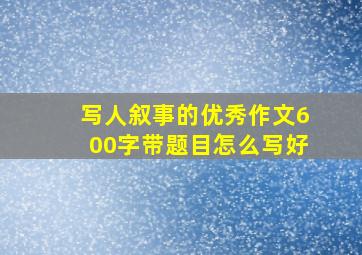 写人叙事的优秀作文600字带题目怎么写好