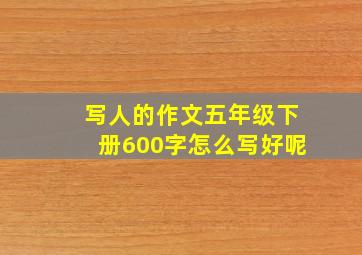 写人的作文五年级下册600字怎么写好呢