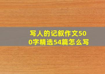 写人的记叙作文500字精选54篇怎么写