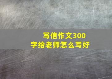 写信作文300字给老师怎么写好