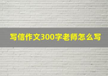 写信作文300字老师怎么写