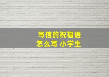 写信的祝福语怎么写 小学生