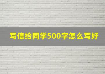 写信给同学500字怎么写好