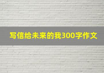 写信给未来的我300字作文