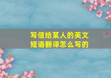 写信给某人的英文短语翻译怎么写的