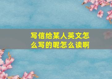 写信给某人英文怎么写的呢怎么读啊