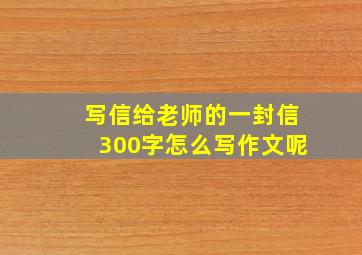 写信给老师的一封信300字怎么写作文呢