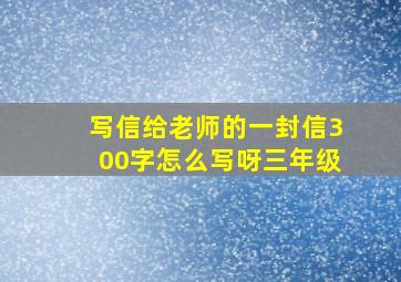 写信给老师的一封信300字怎么写呀三年级