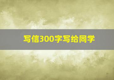 写信300字写给同学