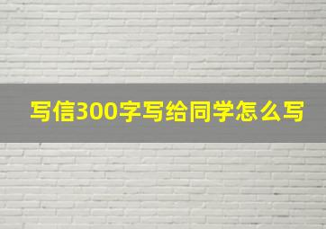 写信300字写给同学怎么写