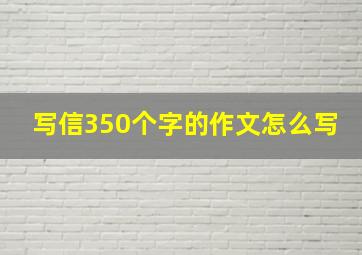 写信350个字的作文怎么写