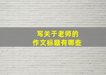 写关于老师的作文标题有哪些