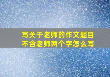 写关于老师的作文题目不含老师两个字怎么写