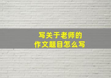 写关于老师的作文题目怎么写