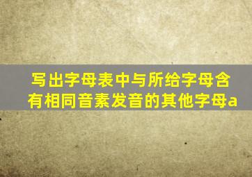 写出字母表中与所给字母含有相同音素发音的其他字母a