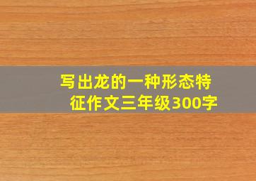 写出龙的一种形态特征作文三年级300字