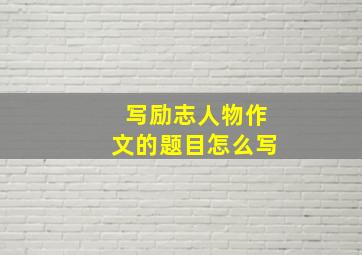 写励志人物作文的题目怎么写