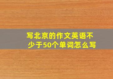 写北京的作文英语不少于50个单词怎么写