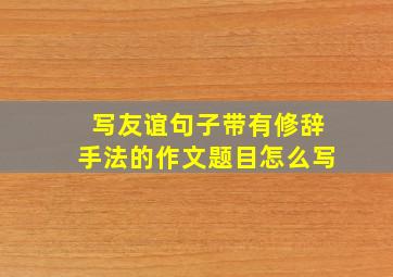 写友谊句子带有修辞手法的作文题目怎么写