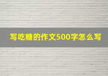 写吃糖的作文500字怎么写