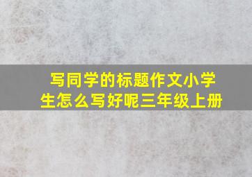 写同学的标题作文小学生怎么写好呢三年级上册