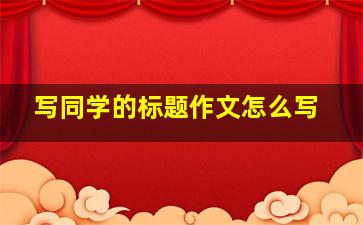 写同学的标题作文怎么写