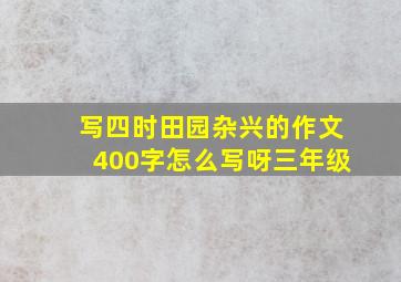 写四时田园杂兴的作文400字怎么写呀三年级