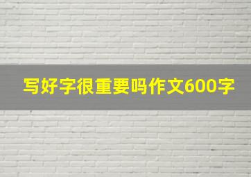 写好字很重要吗作文600字