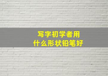 写字初学者用什么形状铅笔好