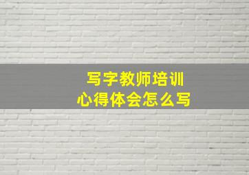 写字教师培训心得体会怎么写