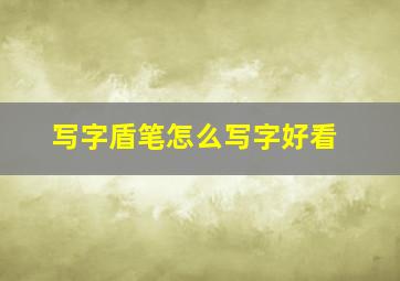 写字盾笔怎么写字好看